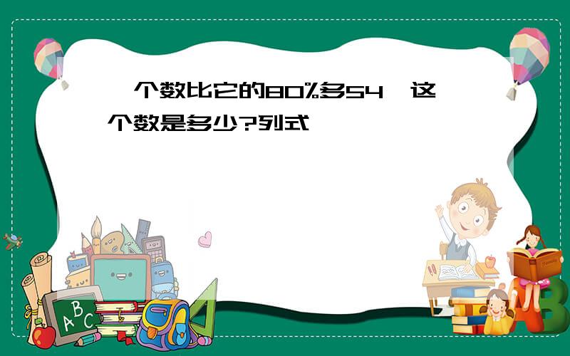 一个数比它的80%多54,这个数是多少?列式