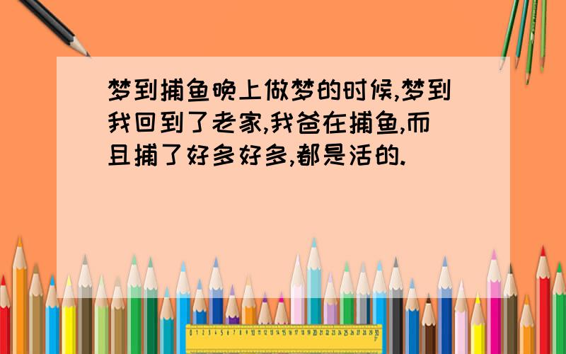 梦到捕鱼晚上做梦的时候,梦到我回到了老家,我爸在捕鱼,而且捕了好多好多,都是活的.