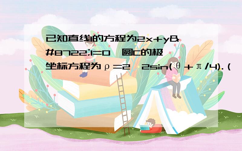 已知直线l的方程为2x+y−1=0,圆C的极坐标方程为ρ=2√2sin(θ+π/4).（Ⅰ）将圆C的极坐标方程化为直角坐标方程；（Ⅱ）判断直线l和圆C的位置关系．