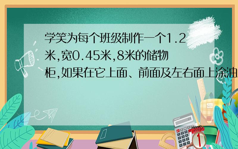 学笑为每个班级制作一个1.2米,宽0.45米,8米的储物柜,如果在它上面、前面及左右面上涂油漆,每个柜