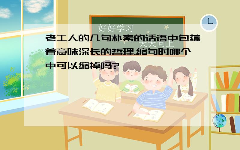 老工人的几句朴素的话语中包蕴着意味深长的哲理.缩句时哪个中可以缩掉吗?