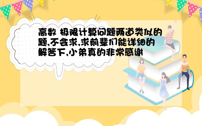 高数 极限计算问题两道类似的题,不会求,求前辈们能详细的解答下,小弟真的非常感谢