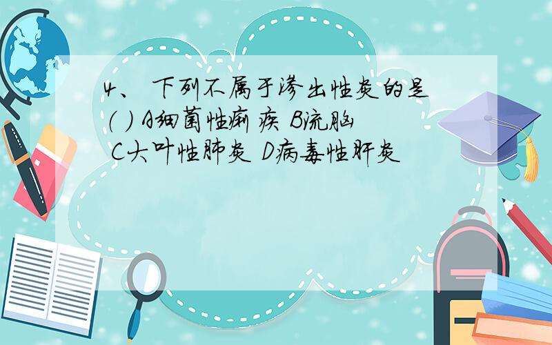 4、 下列不属于渗出性炎的是（ ） A细菌性痢疾 B流脑 C大叶性肺炎 D病毒性肝炎