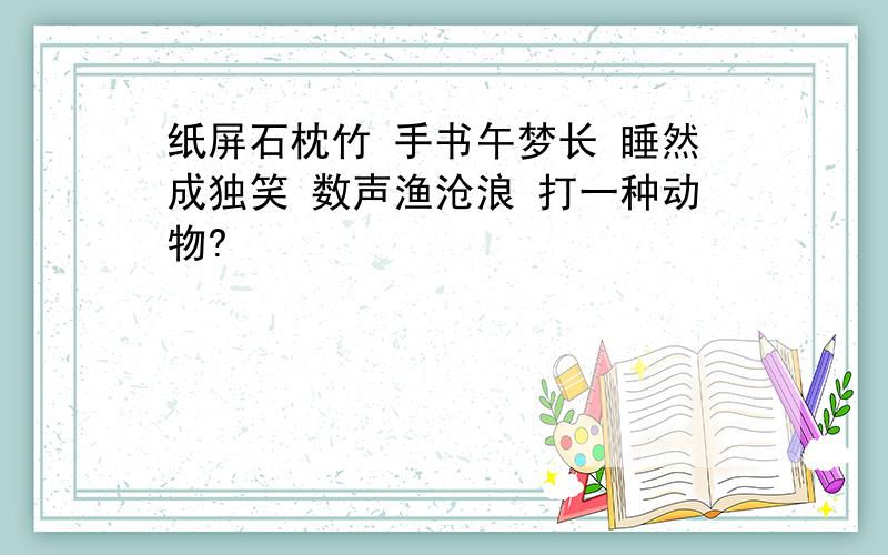 纸屏石枕竹 手书午梦长 睡然成独笑 数声渔沧浪 打一种动物?