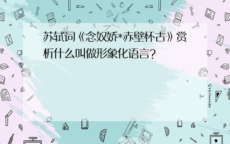 苏轼词《念奴娇*赤壁怀古》赏析什么叫做形象化语言?