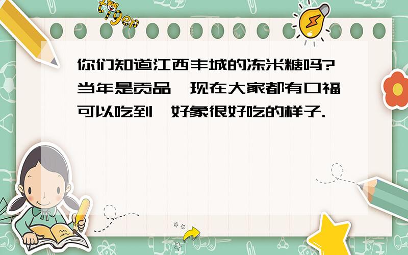 你们知道江西丰城的冻米糖吗?当年是贡品,现在大家都有口福可以吃到,好象很好吃的样子.