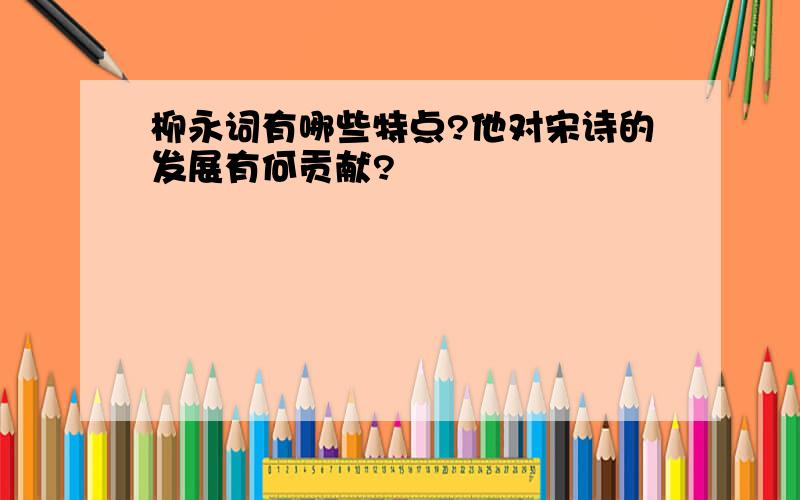 柳永词有哪些特点?他对宋诗的发展有何贡献?