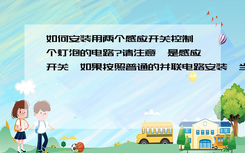 如何安装用两个感应开关控制一个灯泡的电路?请注意,是感应开关,如果按照普通的并联电路安装,当两个开关同时闭合时,会发生短路现象.