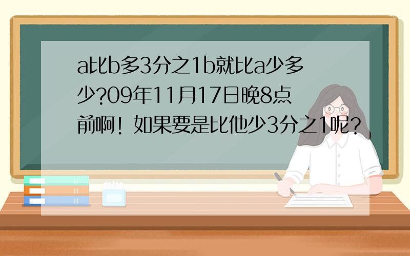 a比b多3分之1b就比a少多少?09年11月17日晚8点前啊！如果要是比他少3分之1呢？