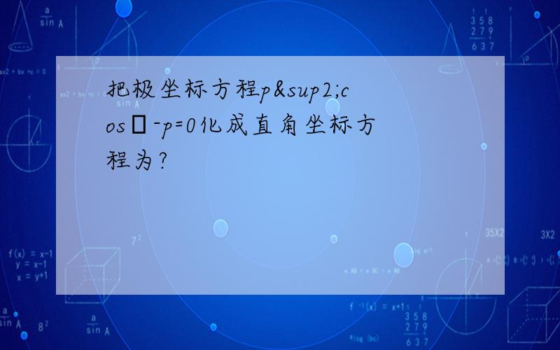 把极坐标方程p²cosθ-p=0化成直角坐标方程为?