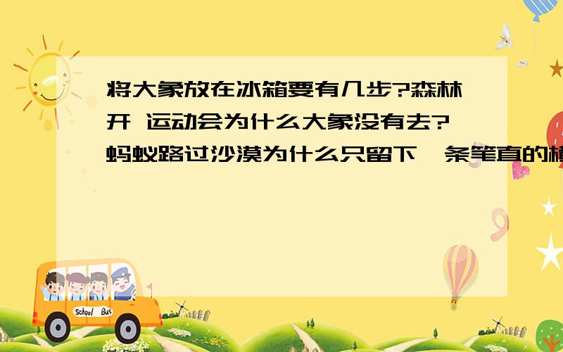 将大象放在冰箱要有几步?森林开 运动会为什么大象没有去?蚂蚁路过沙漠为什么只留下一条笔直的横线?小明刚回家为什么就知道冰箱里有蚂蚁?大象和蚂蚁去运动会的时候发生了车祸,小动物