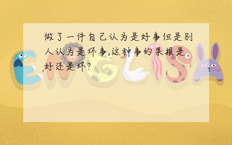 做了一件自己认为是好事但是别人认为是坏事,这种事的果报是好还是坏?