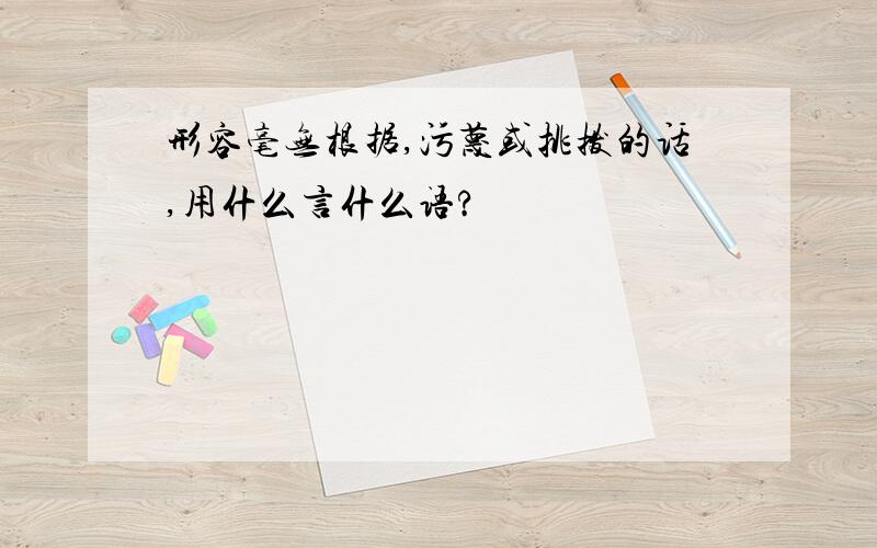 形容毫无根据,污蔑或挑拨的话,用什么言什么语?