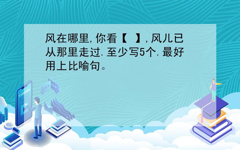 风在哪里,你看【 】,风儿已从那里走过.至少写5个.最好用上比喻句。