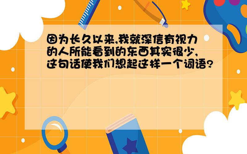 因为长久以来,我就深信有视力的人所能看到的东西其实很少,这句话使我们想起这样一个词语?