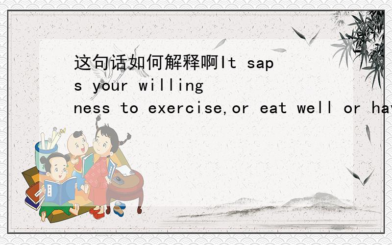 这句话如何解释啊It saps your willingness to exercise,or eat well or have fun.It causes you to tune out the world,to sit in front of the television and ignore your relationship