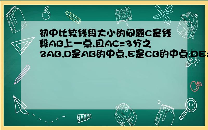 初中比较线段大小的问题C是线段AB上一点,且AC=3分之2AB,D是AB的中点,E是CB的中点,DE=8cm,求线段AB的长