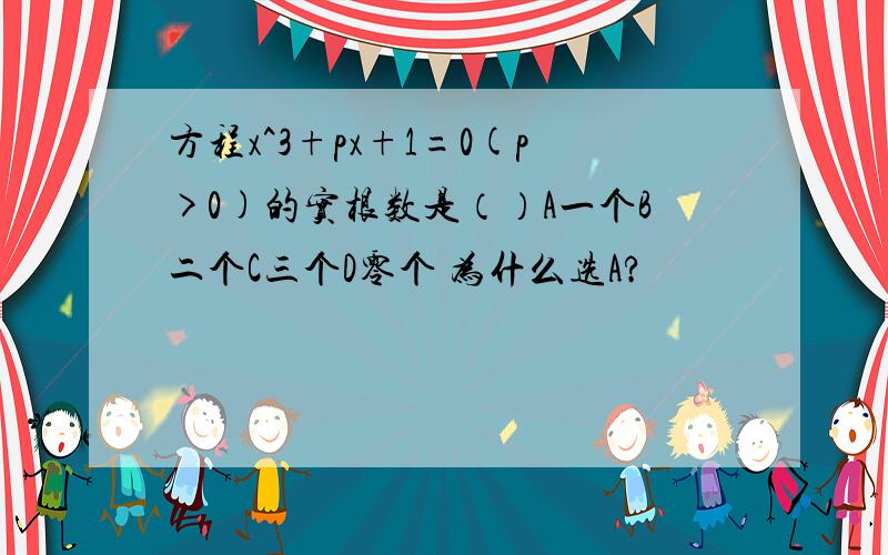 方程x^3+px+1=0(p>0)的实根数是（）A一个B二个C三个D零个 为什么选A?