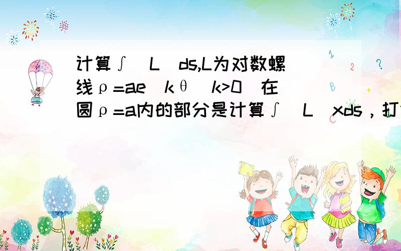 计算∫（L）ds,L为对数螺线ρ=ae^kθ(k>0)在圆ρ=a内的部分是计算∫（L）xds，打错了