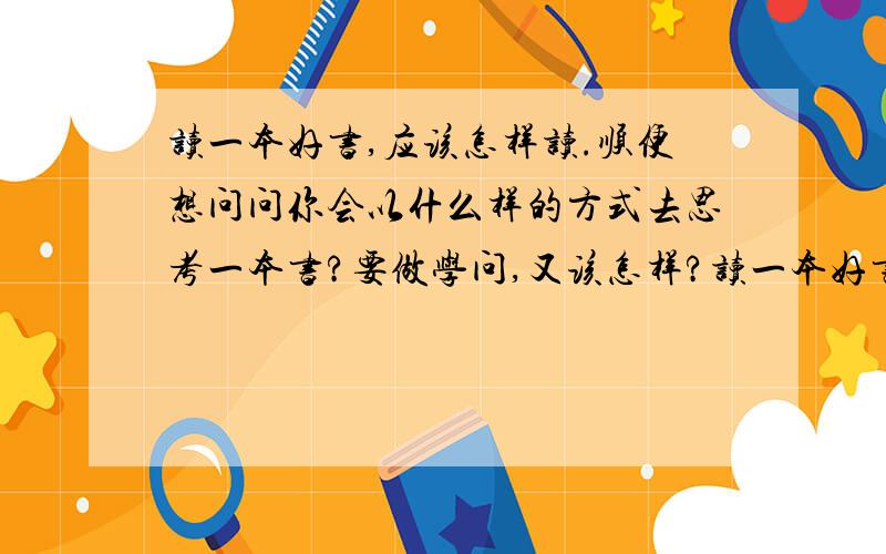 读一本好书,应该怎样读.顺便想问问你会以什么样的方式去思考一本书?要做学问,又该怎样?读一本好书,应该怎样读.一本一本,还是几本一起,顺便想问问你会以什么样的 方式去思考一本书?要