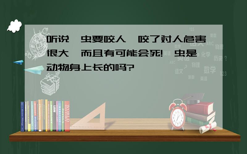 听说蜱虫要咬人,咬了对人危害很大,而且有可能会死!蜱虫是动物身上长的吗?