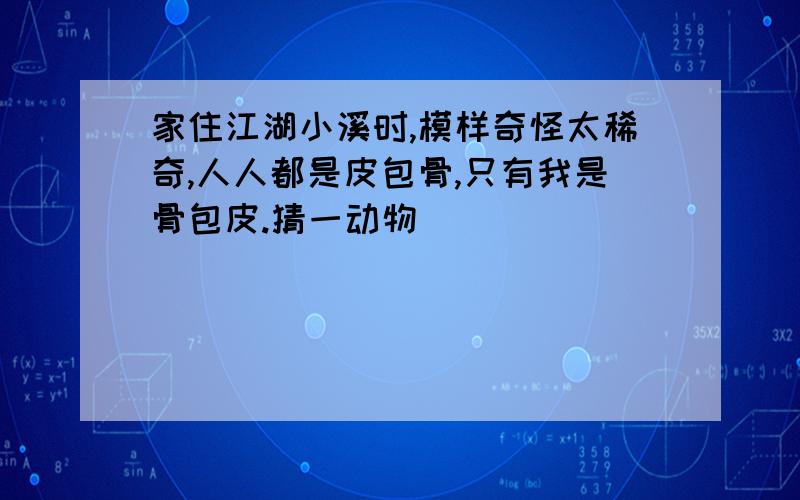 家住江湖小溪时,模样奇怪太稀奇,人人都是皮包骨,只有我是骨包皮.猜一动物