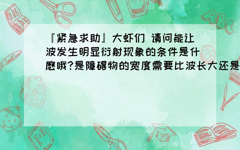 『紧急求助』大虾们 请问能让波发生明显衍射现象的条件是什麽哦?是障碍物的宽度需要比波长大还是小啊...『紧急求助』大虾们 请问能让波发生明显衍射现象的条件是什麽哦?是障碍物的宽