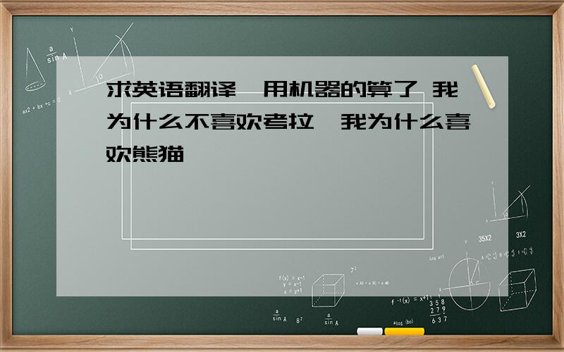 求英语翻译,用机器的算了 我为什么不喜欢考拉,我为什么喜欢熊猫