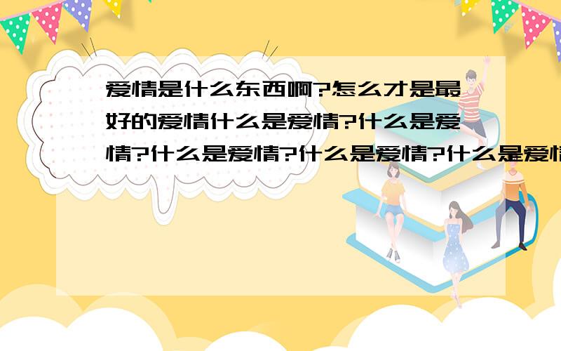 爱情是什么东西啊?怎么才是最好的爱情什么是爱情?什么是爱情?什么是爱情?什么是爱情?什么是爱情?