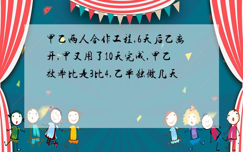 甲乙两人合作工程,6天后乙离开,甲又用了10天完成,甲乙效率比是3比4,乙单独做几天