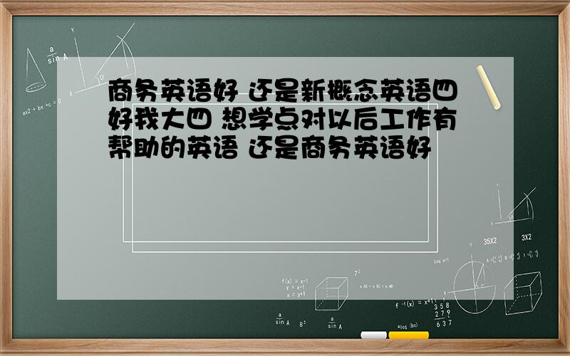 商务英语好 还是新概念英语四好我大四 想学点对以后工作有帮助的英语 还是商务英语好