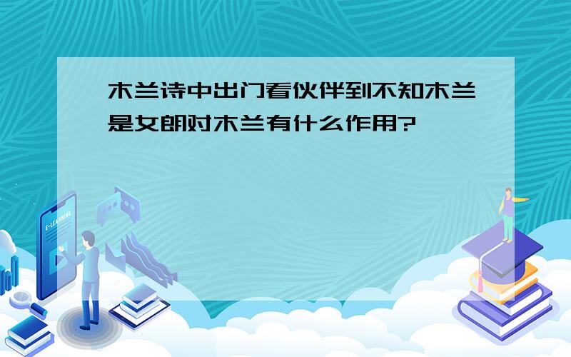 木兰诗中出门看伙伴到不知木兰是女朗对木兰有什么作用?