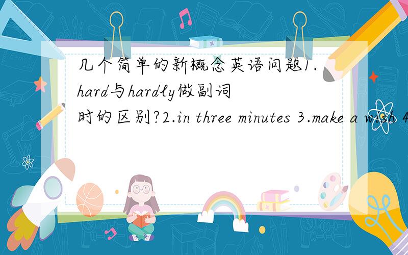 几个简单的新概念英语问题1.hard与hardly做副词时的区别?2.in three minutes 3.make a wish 4.late与lately做副词时的区别?5.look out of the window 是看窗外的意思.但能不能说watch out of the window?