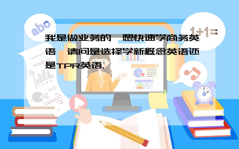 我是做业务的,想快速学商务英语,请问是选择学新概念英语还是TPR英语.