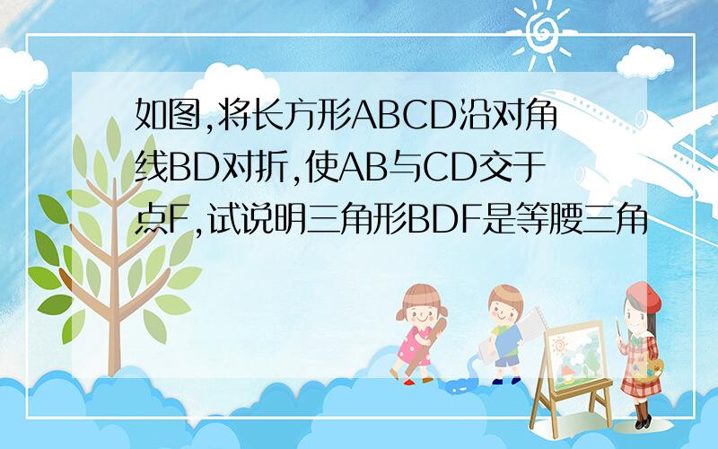 如图,将长方形ABCD沿对角线BD对折,使AB与CD交于点F,试说明三角形BDF是等腰三角