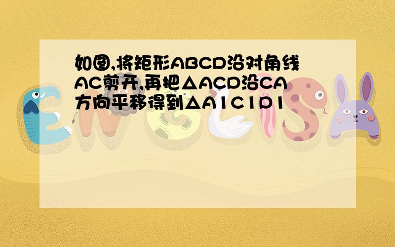 如图,将矩形ABCD沿对角线AC剪开,再把△ACD沿CA方向平移得到△A1C1D1