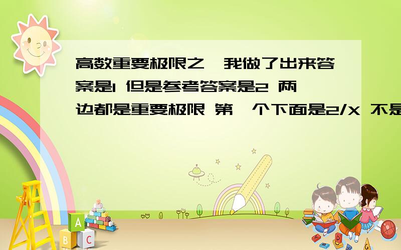 高数重要极限之一我做了出来答案是1 但是参考答案是2 两边都是重要极限 第一个下面是2/X 不是应该乘上1/2吗 那两边加起来就是1了 为什么参考答案是2 大家帮我看看 没分 尽量帮下忙吧