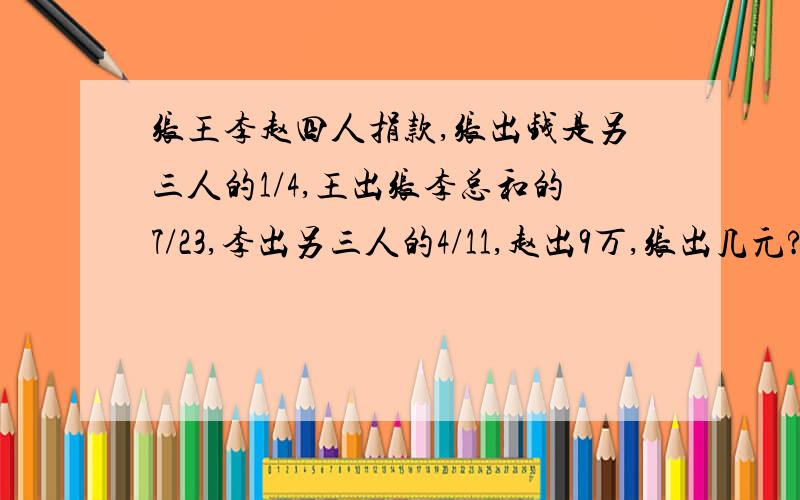 张王李赵四人捐款,张出钱是另三人的1/4,王出张李总和的7/23,李出另三人的4/11,赵出9万,张出几元?