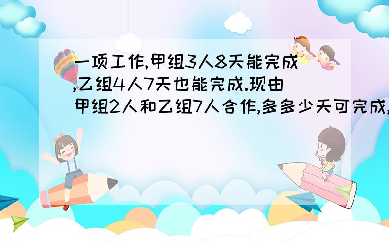 一项工作,甲组3人8天能完成,乙组4人7天也能完成.现由甲组2人和乙组7人合作,多多少天可完成,急,