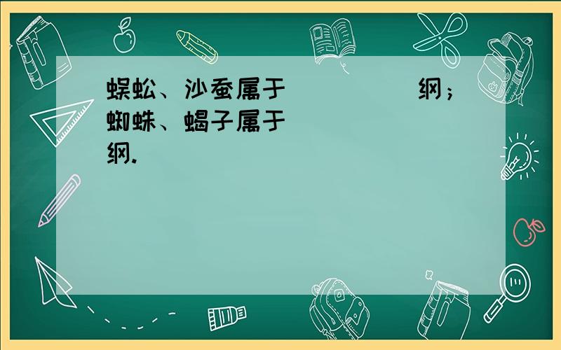 蜈蚣、沙蚕属于_____纲；蜘蛛、蝎子属于_______纲.