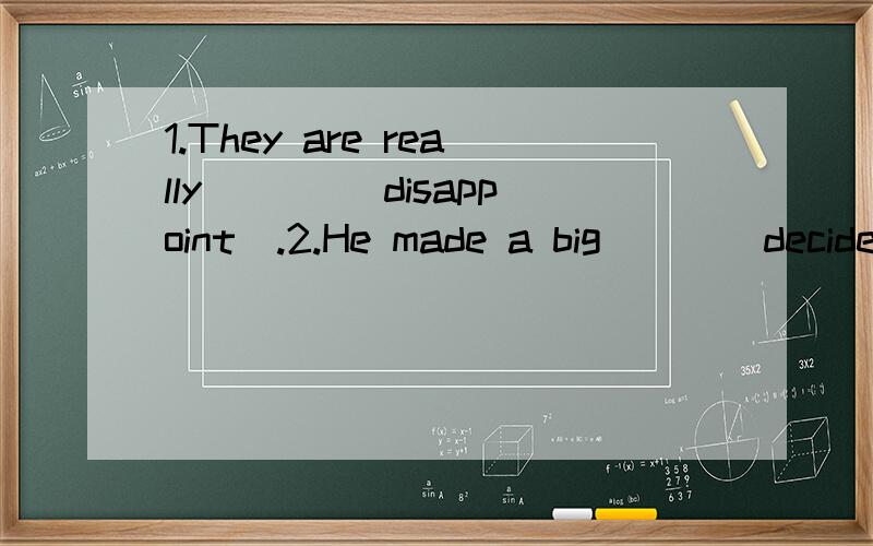 1.They are really ___(disappoint）.2.He made a big___（decided）last night.