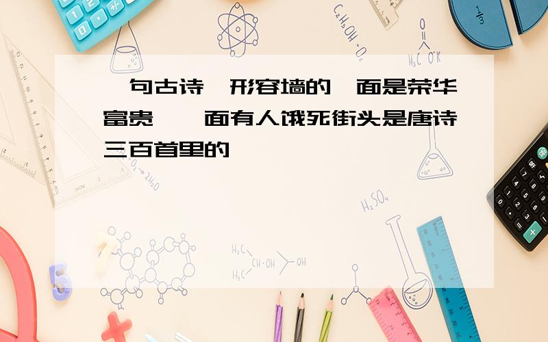 一句古诗,形容墙的一面是荣华富贵,一面有人饿死街头是唐诗三百首里的