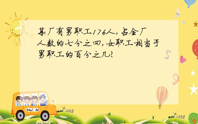 某厂有男职工176人,占全厂人数的七分之四,女职工相当于男职工的百分之几?