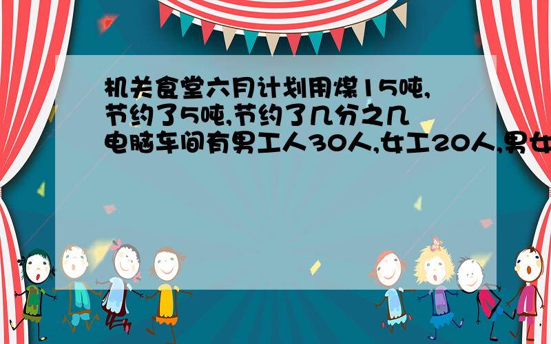 机关食堂六月计划用煤15吨,节约了5吨,节约了几分之几 电脑车间有男工人30人,女工20人,男女工人合占全李庄今年每公顷9200千克,比去年增产20分之3,去年每公顷产小麦多少千克