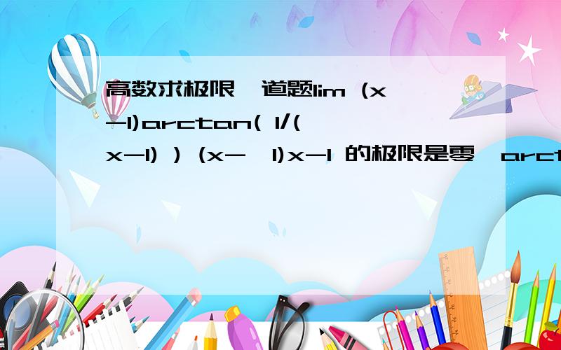 高数求极限一道题lim (x-1)arctan( 1/(x-1) ) (x->1)x-1 的极限是零,arctan(1/(x-1)) 当x->1是 π/2也就是两个极限都存在,那么用两个lim (x-1)*limarctan(1/(x-1))=0 为什么不对?