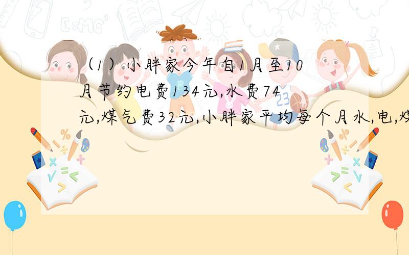 （1）小胖家今年自1月至10月节约电费134元,水费74元,煤气费32元,小胖家平均每个月水,电,煤三项 合在一起节约多少元?（ 2）甲船5小时行120千米,乙船15小时行570千米,谁开得快?（两种方法比较