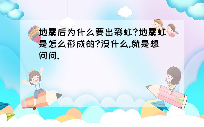 地震后为什么要出彩虹?地震虹是怎么形成的?没什么,就是想问问.