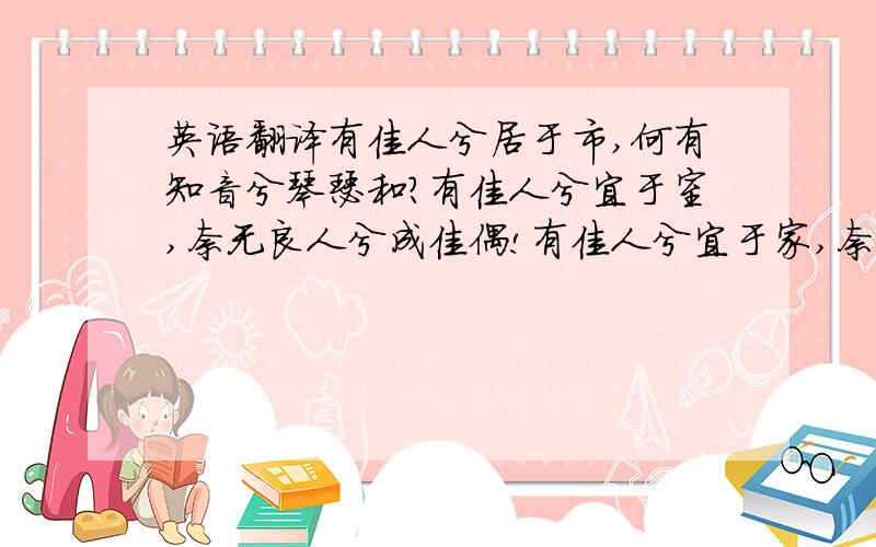 英语翻译有佳人兮居于市,何有知音兮琴瑟和?有佳人兮宜于室,奈无良人兮成佳偶!有佳人兮宜于家,奈无君子兮凤求凰