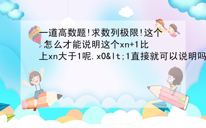 一道高数题!求数列极限!这个.怎么才能说明这个xn+1比上xn大于1呢.x0<1直接就可以说明吗?