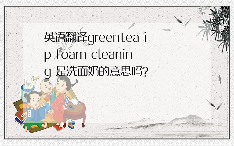 英语翻译greentea ip foam cleaning 是洗面奶的意思吗?